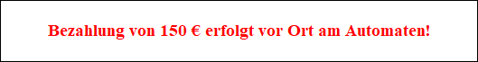 Bezahlung von 150 ? erfolgt vor Ort am Automaten!